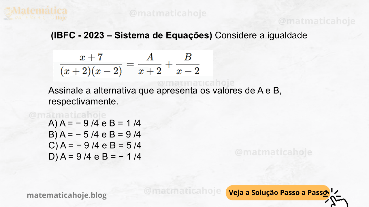 (IBFC - 2023 - Sistema de Equações) Considere a igualdade Assinale a alternativa que apresenta os valores de A e B, respectivamente. A) A = − 9 /4 e B = 1 /4 B) A = − 5 /4 e B = 9 /4 C) A = − 9 /4 e B = 5 /4 D) A = 9 /4 e B = − 1 /4