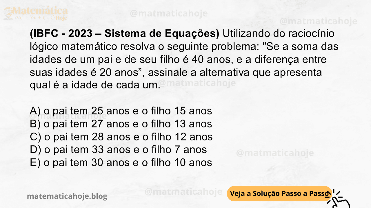 (IBFC - 2023 – Sistema de Equações) Utilizando do raciocínio lógico matemático resolva o seguinte problema: "Se a soma das idades de um pai e de seu filho é 40 anos, e a diferença entre suas idades é 20 anos”, assinale a alternativa que apresenta qual é a idade de cada um. A) o pai tem 25 anos e o filho 15 anos B) o pai tem 27 anos e o filho 13 anos C) o pai tem 28 anos e o filho 12 anos D) o pai tem 33 anos e o filho 7 anos E) o pai tem 30 anos e o filho 10 anos