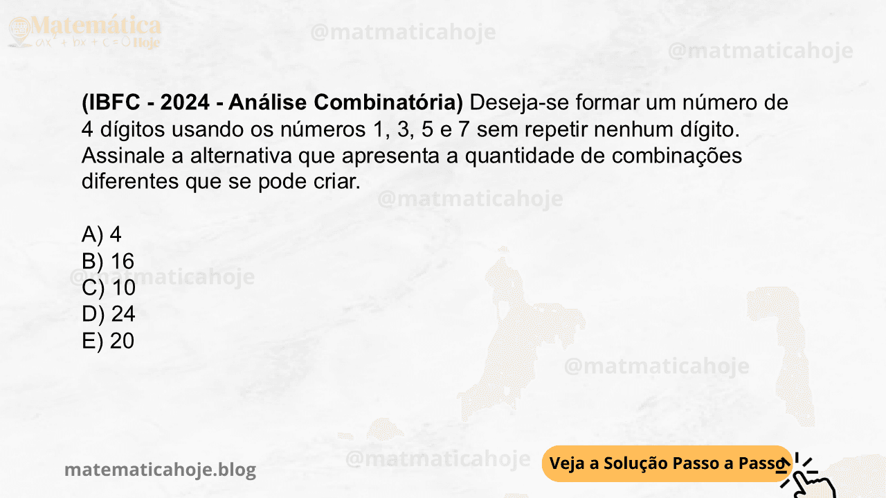 (IBFC - 2024 - Análise Combinatória) Deseja-se formar um número de 4 dígitos usando os números 1, 3, 5 e 7 sem repetir nenhum dígito. Assinale a alternativa que apresenta a quantidade de combinações diferentes que se pode criar. A) 4 B) 16 C) 10 D) 24 E) 20