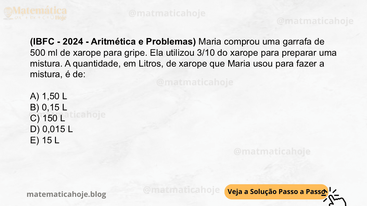 (IBFC - 2024 - Aritmética e Problemas) Maria comprou uma garrafa de 500 ml de xarope para gripe. Ela utilizou 3/10 do xarope para preparar uma mistura. A quantidade, em Litros, de xarope que Maria usou para fazer a mistura, é de: A) 1,50 L B) 0,15 L C) 150 L D) 0,015 L E) 15 L
