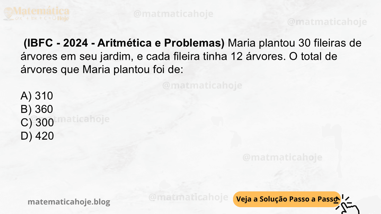 (IBFC - 2024 - Aritmética e Problemas) Maria plantou 30 fileiras de árvores em seu jardim, e cada fileira tinha 12 árvores. O total de árvores que Maria plantou foi de: A) 310 B) 360 C) 300 D) 420