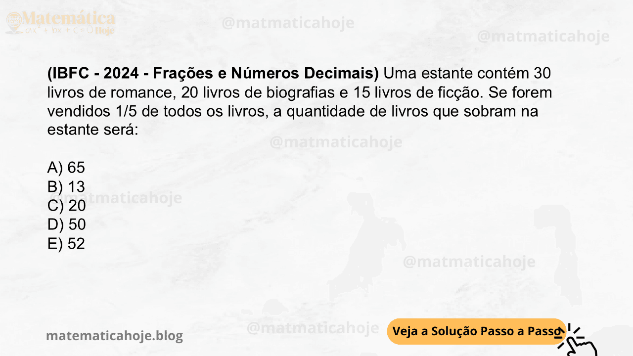 (IBFC - 2024 - Frações e Números Decimais) Uma estante contém 30 livros de romance, 20 livros de biografias e 15 livros de ficção. Se forem vendidos 1/5 de todos os livros, a quantidade de livros que sobram na estante será: A) 65 B) 13 C) 20 D) 50 E) 52
