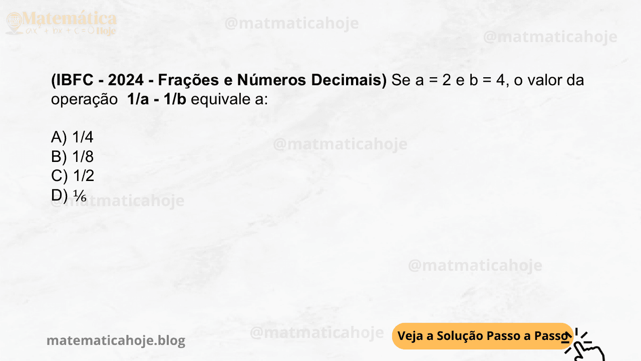 (IBFC - 2024 - Frações e Números Decimais) Se a = 2 e b = 4, o valor da operação 1/a - 1/b equivale a: A) 1/4 B) 1/8 C) 1/2 D) ⅙