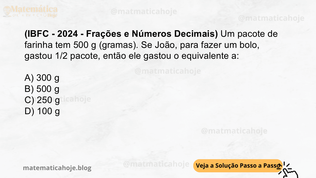 (IBFC - 2024 - Frações e Números Decimais) Um pacote de farinha tem 500 g (gramas). Se João, para fazer um bolo, gastou 1/2 pacote, então ele gastou o equivalente a: A) 300 g B) 500 g C) 250 g D) 100 g