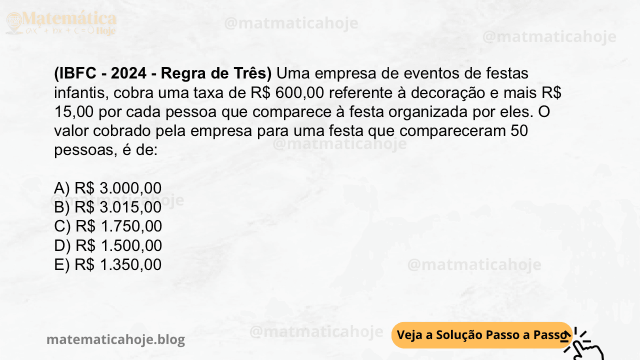 (IBFC - 2024 - Regra de Três) Uma empresa de eventos de festas infantis, cobra uma taxa de R$ 600,00 referente à decoração e mais R$ 15,00 por cada pessoa que comparece à festa organizada por eles. O valor cobrado pela empresa para uma festa que compareceram 50 pessoas, é de: A) R$ 3.000,00 B) R$ 3.015,00 C) R$ 1.750,00 D) R$ 1.500,00 E) R$ 1.350,00
