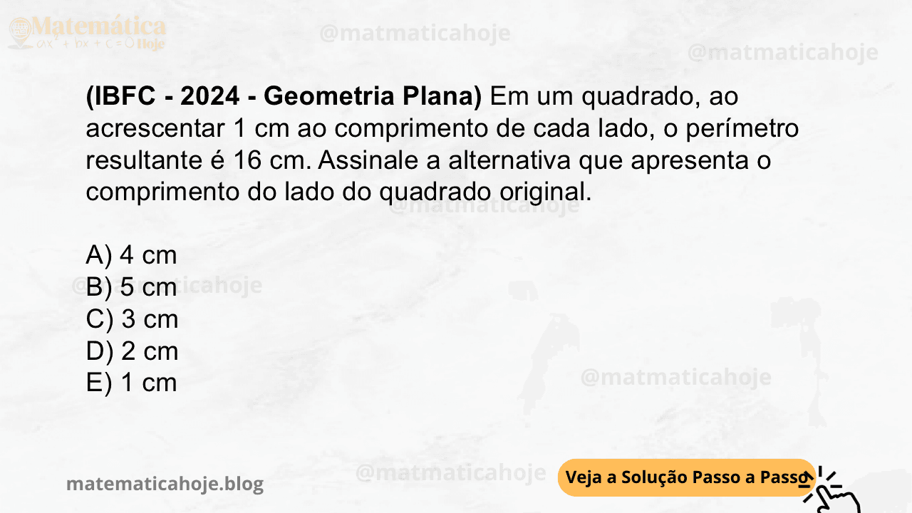 (IBFC - 2024 - Geometria Plana) Em um quadrado, ao acrescentar 1 cm ao comprimento de cada lado, o perímetro resultante é 16 cm. Assinale a alternativa que apresenta o comprimento do lado do quadrado original. A) 4 cm B) 5 cm C) 3 cm D) 2 cm E) 1 cm