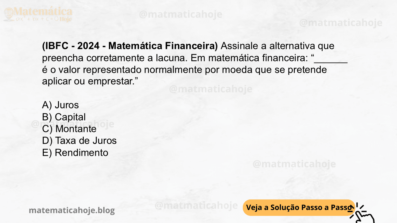(IBFC - 2024 - Matemática Financeira) Assinale a alternativa que preencha corretamente a lacuna. Em matemática financeira: “______ é o valor representado normalmente por moeda que se pretende aplicar ou emprestar.” A) Juros B) Capital C) Montante D) Taxa de Juros E) Rendimento