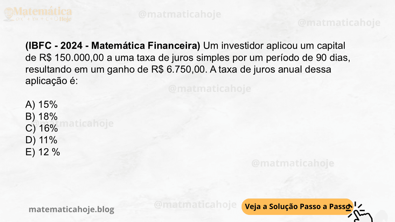 (IBFC - 2024 - Matemática Financeira) Um investidor aplicou um capital de R$ 150.000,00 a uma taxa de juros simples por um período de 90 dias, resultando em um ganho de R$ 6.750,00. A taxa de juros anual dessa aplicação é: A) 15% B) 18% C) 16% D) 11% E) 12 %