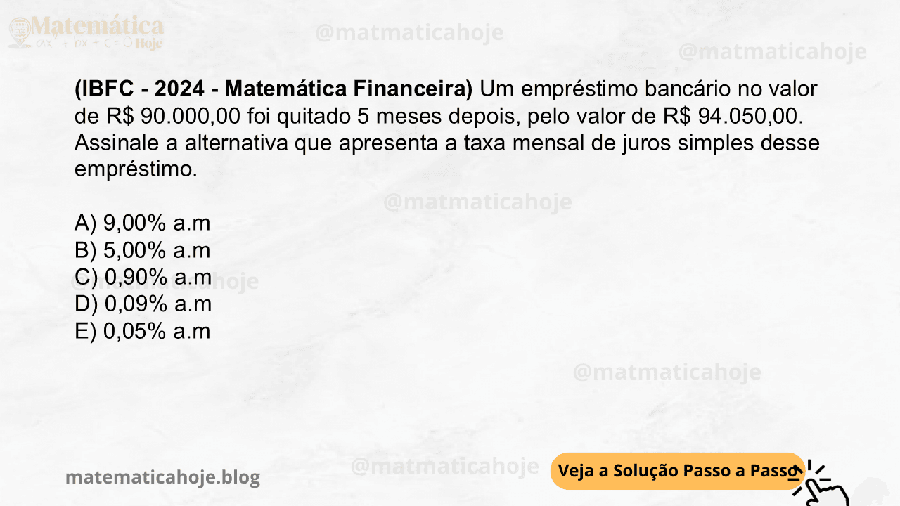 (IBFC - 2024 - Matemática Financeira) Um empréstimo bancário no valor de R$ 90.000,00 foi quitado 5 meses depois, pelo valor de R$ 94.050,00. Assinale a alternativa que apresenta a taxa mensal de juros simples desse empréstimo. A) 9,00% a.m B) 5,00% a.m C) 0,90% a.m D) 0,09% a.m E) 0,05% a.m
