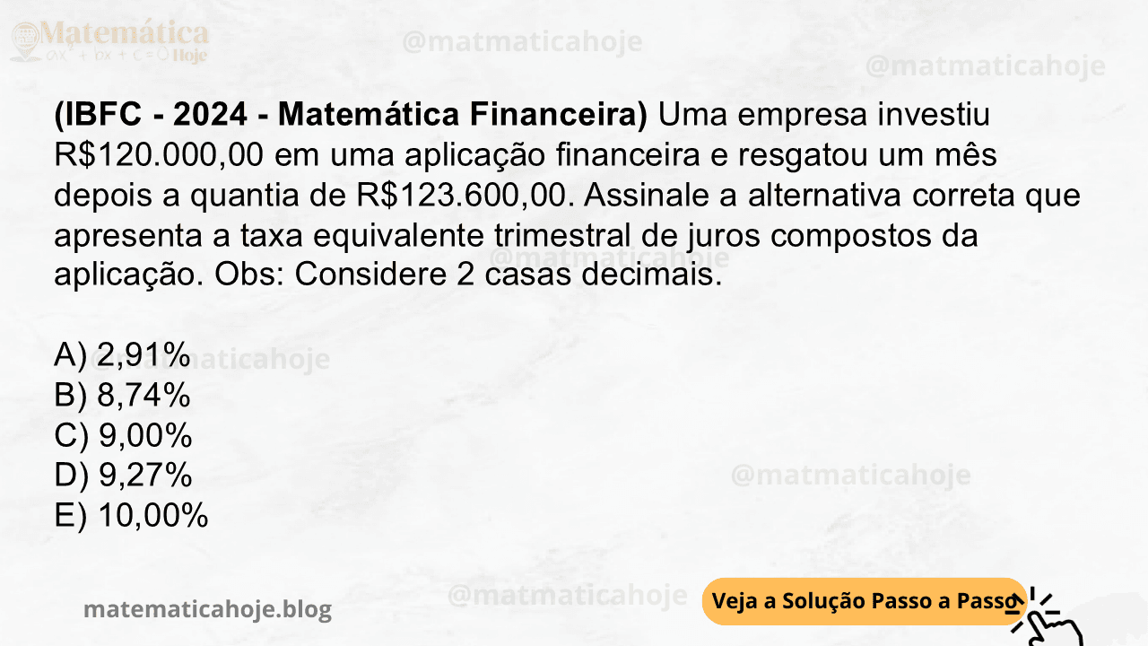 (IBFC - 2024 - Matemática Financeira) Uma empresa investiu R$120.000,00 em uma aplicação financeira e resgatou um mês depois a quantia de R$123.600,00. Assinale a alternativa correta que apresenta a taxa equivalente trimestral de juros compostos da aplicação. Obs: Considere 2 casas decimais. A) 2,91% B) 8,74% C) 9,00% D) 9,27% E) 10,00%