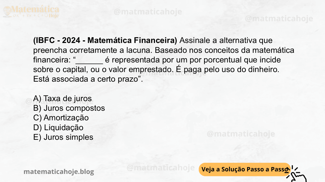 (IBFC - 2024 - Matemática Financeira) Assinale a alternativa que preencha corretamente a lacuna. Baseado nos conceitos da matemática financeira: “______ é representada por um por porcentual que incide sobre o capital, ou o valor emprestado. É paga pelo uso do dinheiro. Está associada a certo prazo”. A) Taxa de juros B) Juros compostos C) Amortização D) Liquidação E) Juros simples