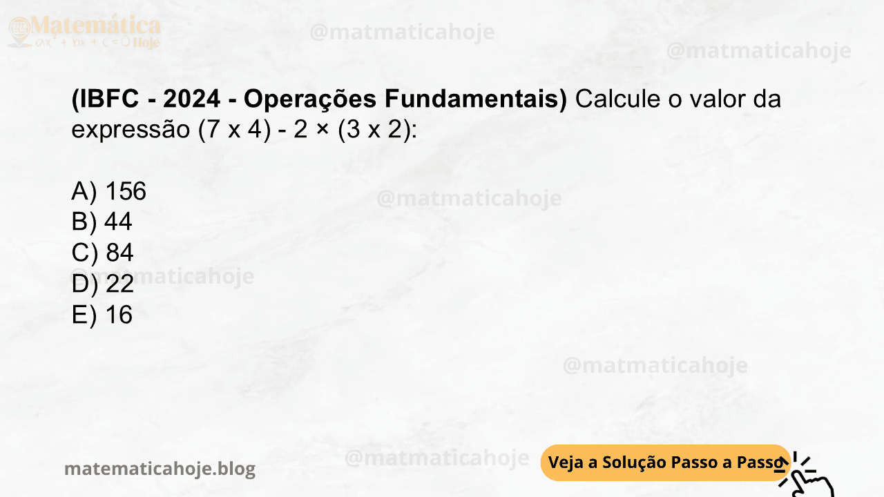(IBFC - 2024 - Operações Fundamentais) Calcule o valor da expressão (7 x 4) - 2 × (3 x 2): A) 156 B) 44 C) 84 D) 22 E) 16
