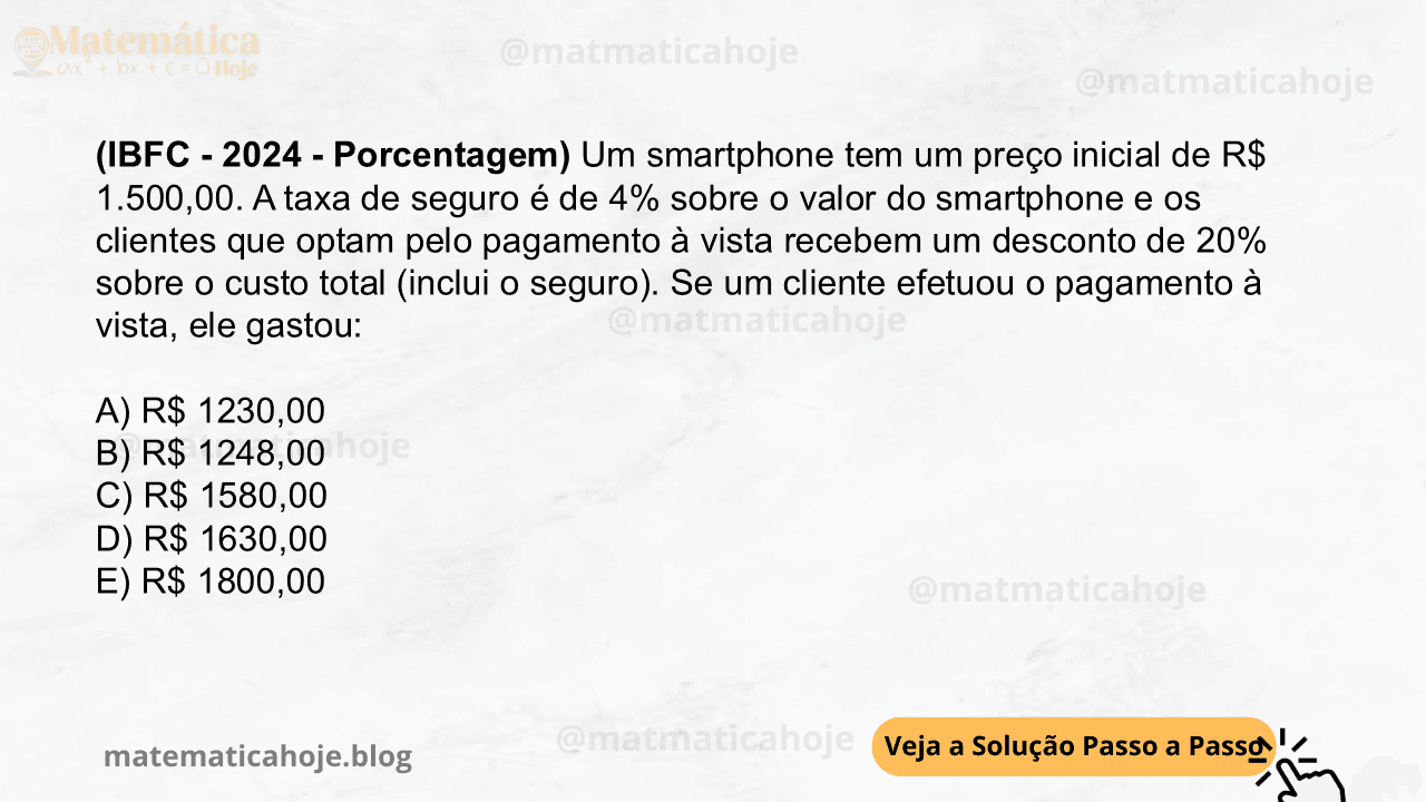 (IBFC - 2024 - Porcentagem) Um smartphone tem um preço inicial de R$ 1.500,00. A taxa de seguro é de 4% sobre o valor do smartphone e os clientes que optam pelo pagamento à vista recebem um desconto de 20% sobre o custo total (inclui o seguro). Se um cliente efetuou o pagamento à vista, ele gastou: A) R$ 1230,00 B) R$ 1248,00 C) R$ 1580,00 D) R$ 1630,00 E) R$ 1800,00
