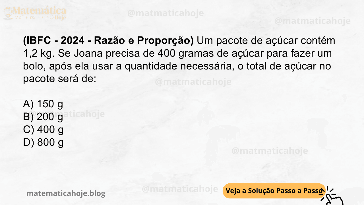 (IBFC - 2024 - Razão e Proporção) Um pacote de açúcar contém 1,2 kg. Se Joana precisa de 400 gramas de açúcar para fazer um bolo, após ela usar a quantidade necessária, o total de açúcar no pacote será de: A) 150 g B) 200 g C) 400 g D) 800 g