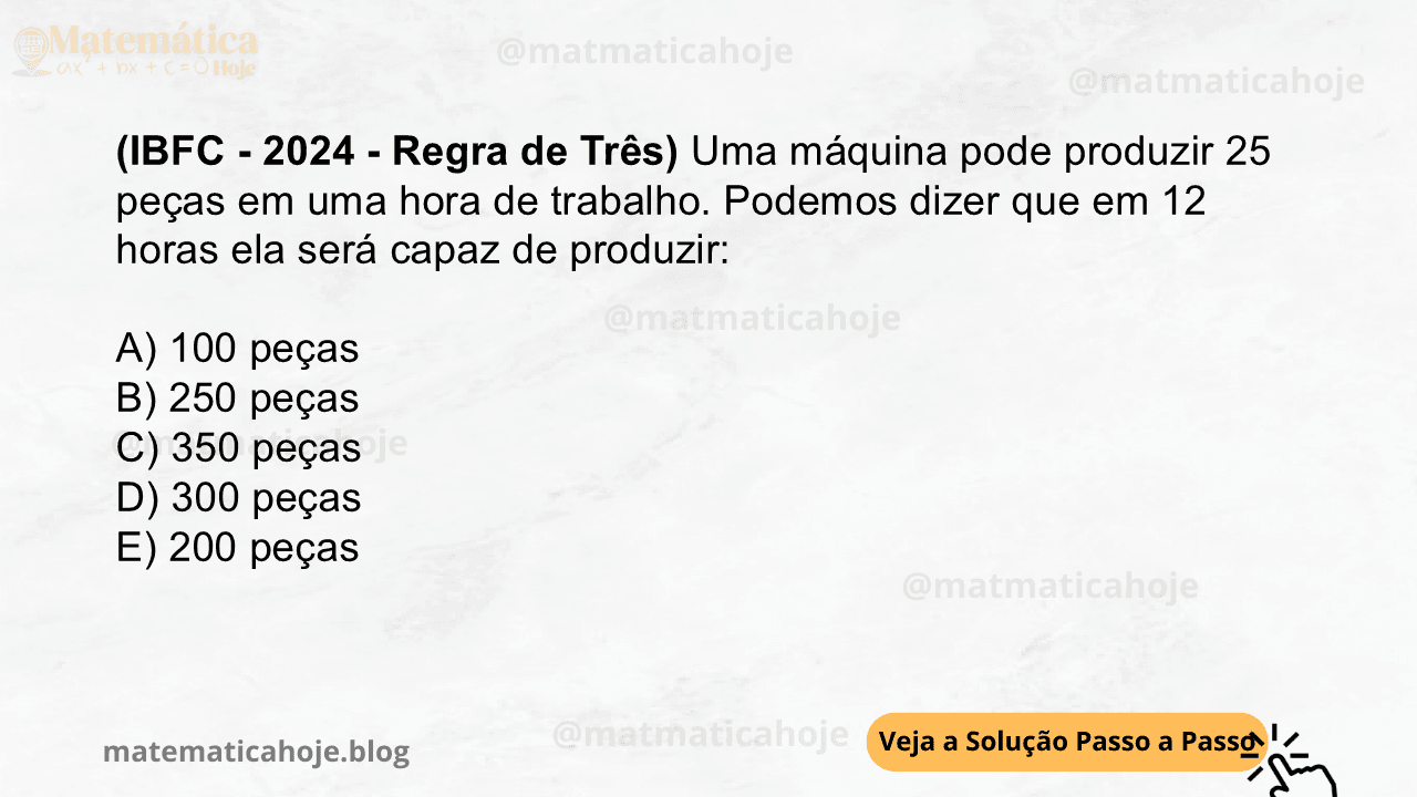 (IBFC - 2024 - Regra de Três) Uma máquina pode produzir 25 peças em uma hora de trabalho. Podemos dizer que em 12 horas ela será capaz de produzir: A) 100 peças B) 250 peças C) 350 peças D) 300 peças E) 200 peças