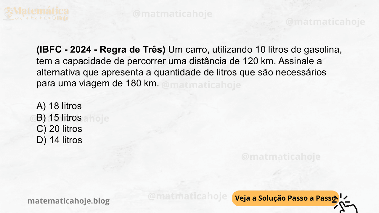 (IBFC - 2024 - Regra de Três) Um carro, utilizando 10 litros de gasolina, tem a capacidade de percorrer uma distância de 120 km. Assinale a alternativa que apresenta a quantidade de litros que são necessários para uma viagem de 180 km. A) 18 litros B) 15 litros C) 20 litros D) 14 litros