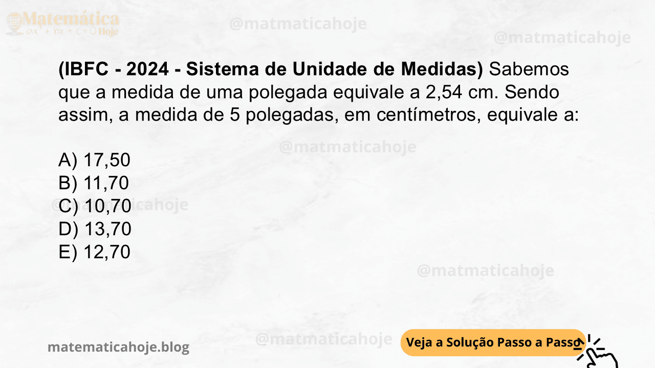 (IBFC - 2024 - Sistema de Unidade de Medidas) Sabemos que a medida de uma polegada equivale a 2,54 cm. Sendo assim, a medida de 5 polegadas, em centímetros, equivale a: A) 17,50 B) 11,70 C) 10,70 D) 13,70 E) 12,70