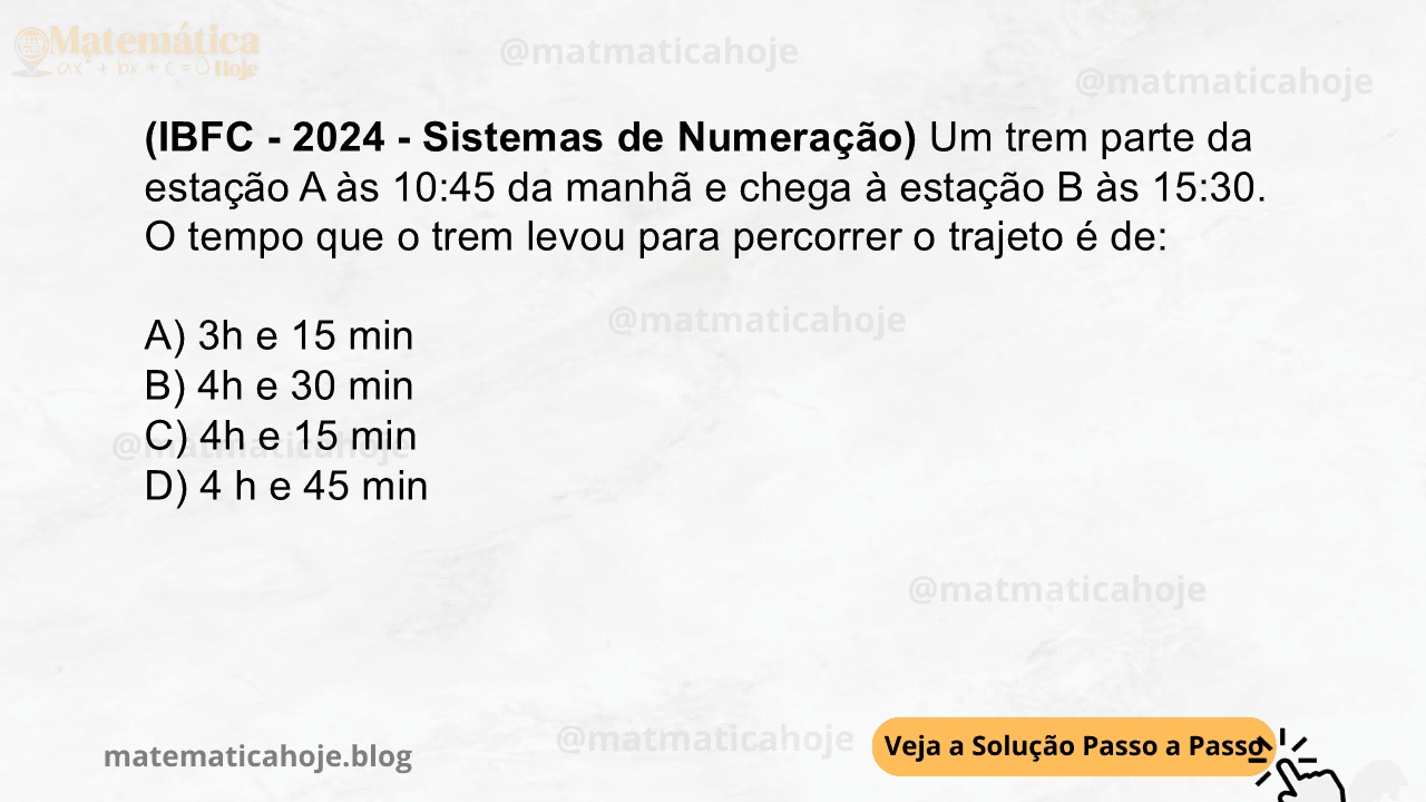 (IBFC - 2024 - Sistemas de Numeração)Um trem parte da estação A às 10:45 da manhã e chega à estação B às 15:30. O tempo que o trem levou para percorrer o trajeto é de: A) 3h e 15 min B) 4h e 30 min C) 4h e 15 min D) 4 h e 45 min