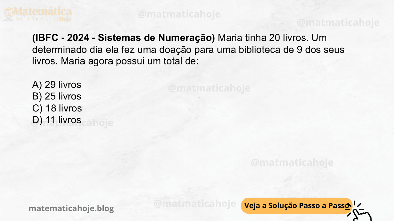 (IBFC - 2024 - Sistemas de Numeração) Maria tinha 20 livros. Um determinado dia ela fez uma doação para uma biblioteca de 9 dos seus livros. Maria agora possui um total de: A) 29 livros B) 25 livros C) 18 livros D) 11 livros
