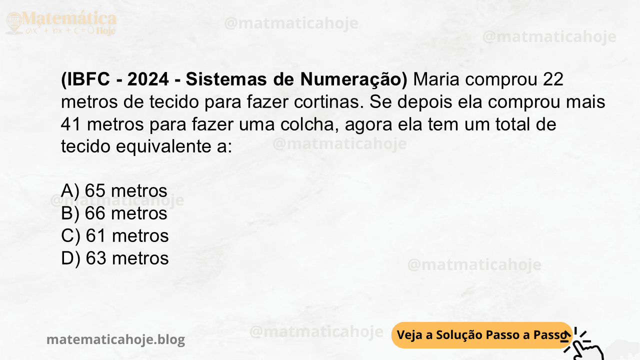 (IBFC - 2024 - Sistemas de Numeração) Maria comprou 22 metros de tecido para fazer cortinas. Se depois ela comprou mais 41 metros para fazer uma colcha, agora ela tem um total de tecido equivalente a: A) 65 metros B) 66 metros C) 61 metros D) 63 metros