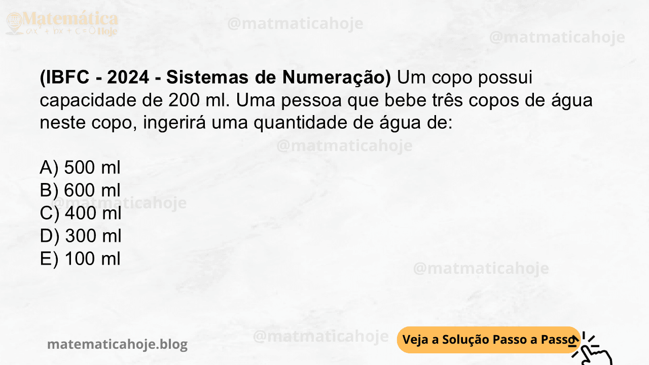 (IBFC - 2024 - Sistemas de Numeração) Um copo possui capacidade de 200 ml. Uma pessoa que bebe três copos de água neste copo, ingerirá uma quantidade de água de: A) 500 ml B) 600 ml C) 400 ml D) 300 ml E) 100 ml