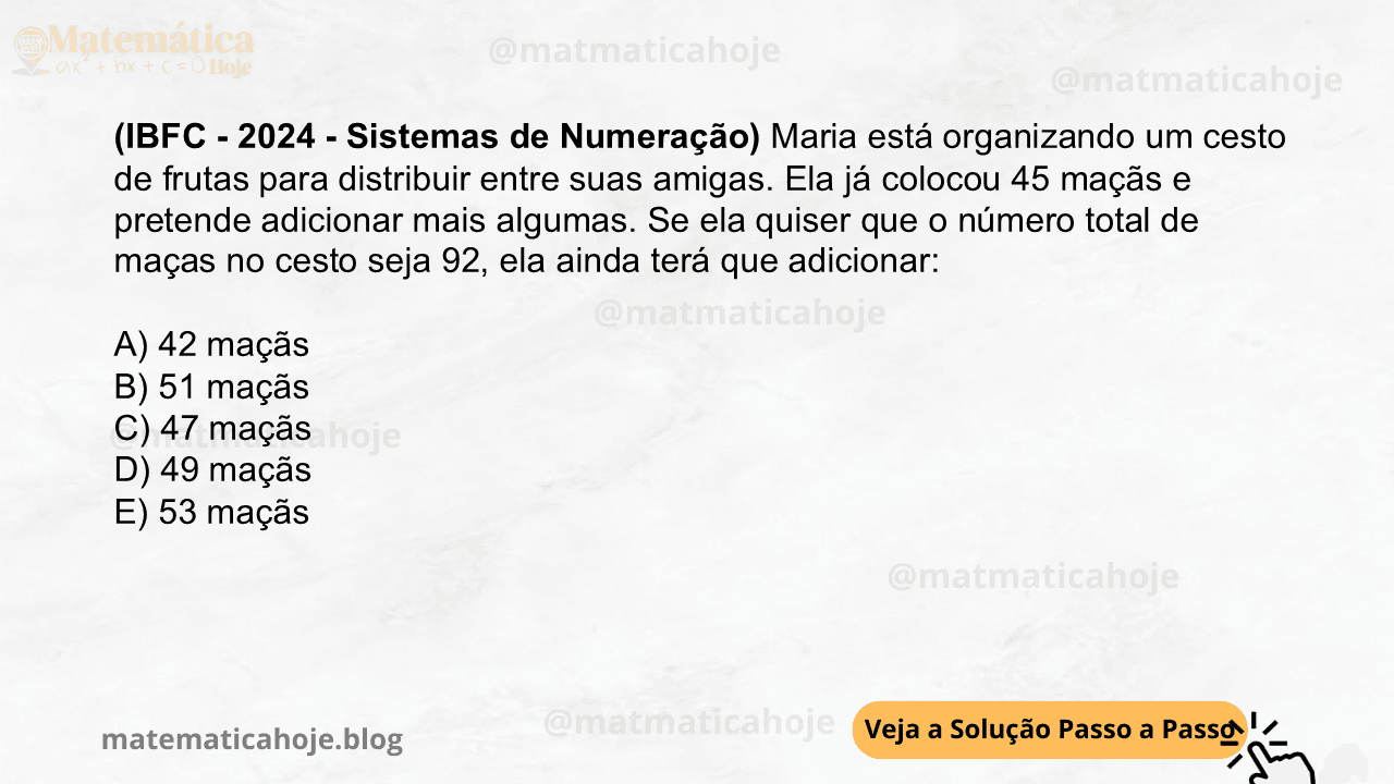 (IBFC - 2024 - Sistemas de Numeração) Maria está organizando um cesto de frutas para distribuir entre suas amigas. Ela já colocou 45 maçãs e pretende adicionar mais algumas. Se ela quiser que o número total de maças no cesto seja 92, ela ainda terá que adicionar: A) 42 maçãs B) 51 maçãs C) 47 maçãs D) 49 maçãs E) 53 maçãs