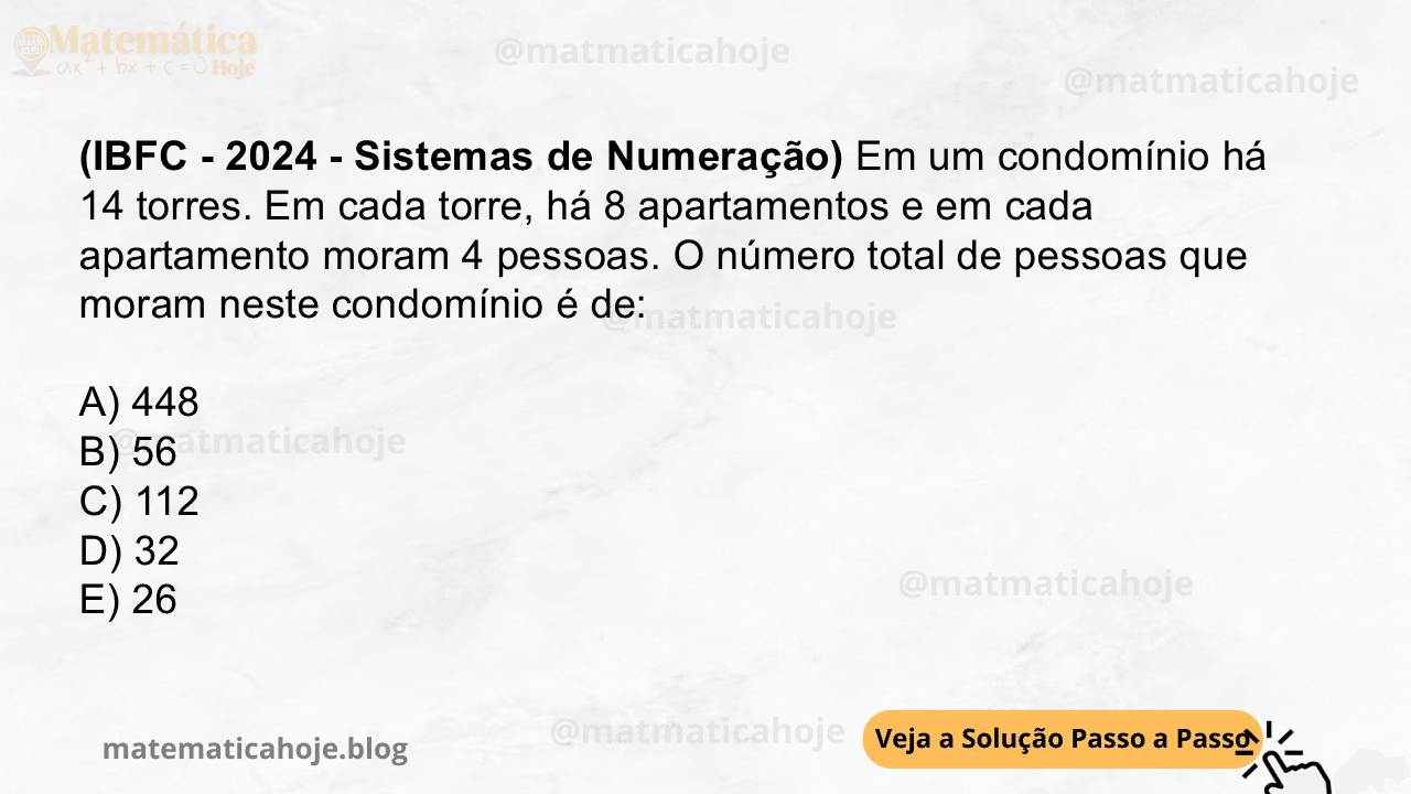(IBFC - 2024 - Sistemas de Numeração) Em um condomínio há 14 torres. Em cada torre, há 8 apartamentos e em cada apartamento moram 4 pessoas. O número total de pessoas que moram neste condomínio é de: A) 448 B) 56 C) 112 D) 32 E) 26