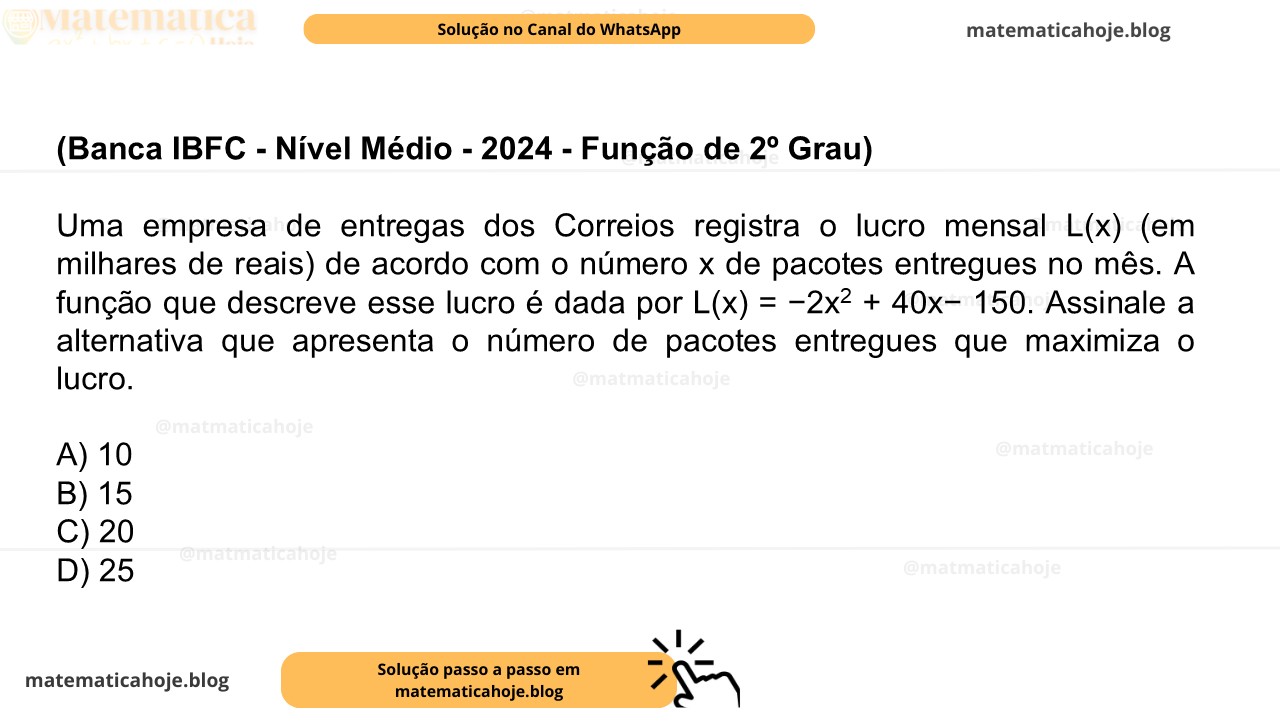 (Banca IBFC - Nível Médio - 2024 - Função de 2º Grau) Uma empresa de entregas dos Correios registra o lucro mensal L(x) (em milhares de reais) de acordo com o número x de pacotes entregues no mês. A função que descreve esse lucro é dada por L(x) = −2x2 + 40x− 150. Assinale a alternativa que apresenta o número de pacotes entregues que maximiza o lucro. A) 10 B) 15 C) 20 D) 25
