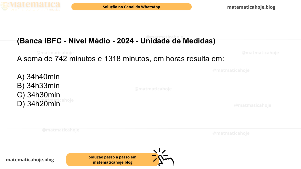 (Banca IBFC - Nível Médio - 2024 - Unidade de Medidas) A soma de 742 minutos e 1318 minutos, em horas resulta em: A) 34h40min B) 34h33min C) 34h30min D) 34h20min