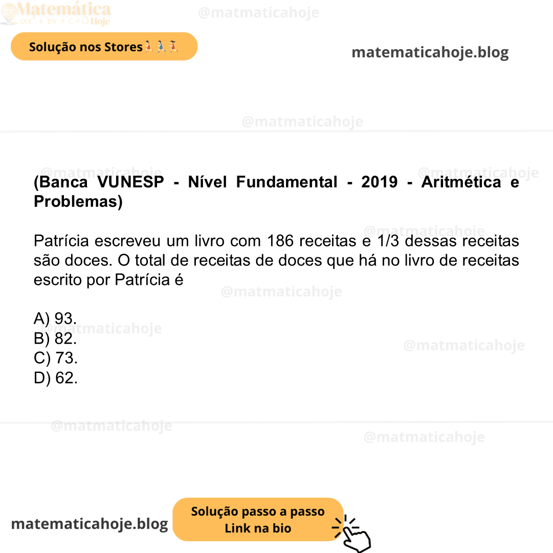 (Banca VUNESP - Nível Fundamental - 2019 - Aritmética e Problemas) Patrícia escreveu um livro com 186 receitas e 1/3 dessas receitas são doces. O total de receitas de doces que há no livro de receitas escrito por Patrícia é A) 93. B) 82. C) 73. D) 62.