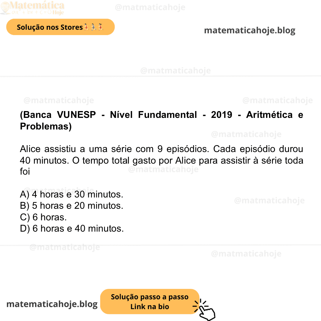 (Banca VUNESP - Nível Fundamental - 2019 - Aritmética e Problemas) Alice assistiu a uma série com 9 episódios. Cada episódio durou 40 minutos. O tempo total gasto por Alice para assistir à série toda foi A) 4 horas e 30 minutos. B) 5 horas e 20 minutos. C) 6 horas. D) 6 horas e 40 minutos.