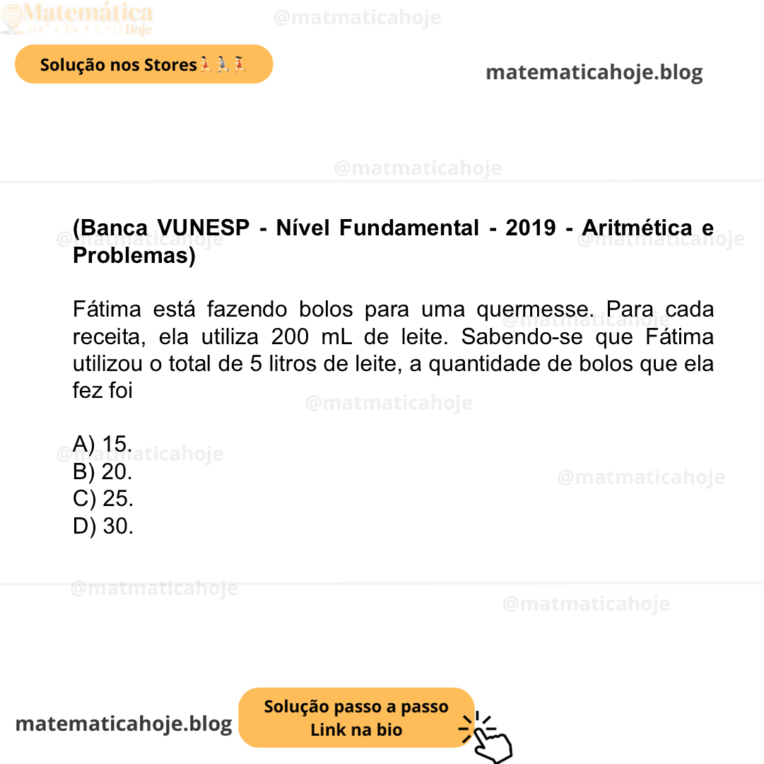 (Banca VUNESP - Nível Fundamental - 2019 - Aritmética e Problemas) Fátima está fazendo bolos para uma quermesse. Para cada receita, ela utiliza 200 mL de leite. Sabendo-se que Fátima utilizou o total de 5 litros de leite, a quantidade de bolos que ela fez foi A) 15. B) 20. C) 25. D) 30.