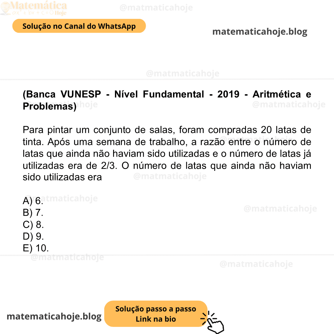 (Banca VUNESP - Nível Fundamental - 2019 - Aritmética e Problemas) Para pintar um conjunto de salas, foram compradas 20 latas de tinta. Após uma semana de trabalho, a razão entre o número de latas que ainda não haviam sido utilizadas e o número de latas já utilizadas era de 2/3. O número de latas que ainda não haviam sido utilizadas era A) 6. B) 7. C) 8. D) 9. E) 10.