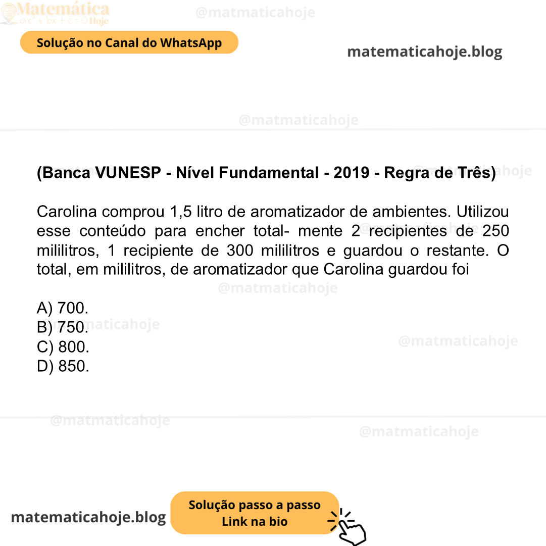 (Banca VUNESP - Nível Fundamental - 2019 - Regra de Três) Carolina comprou 1,5 litro de aromatizador de am- bientes. Utilizou esse conteúdo para encher total- mente 2 recipientes de 250 mililitros, 1 recipiente de 300 mililitros e guardou o restante. O total, em mililitros, de aromatizador que Carolina guardou foi A) 700. B) 750. C) 800. D) 850.