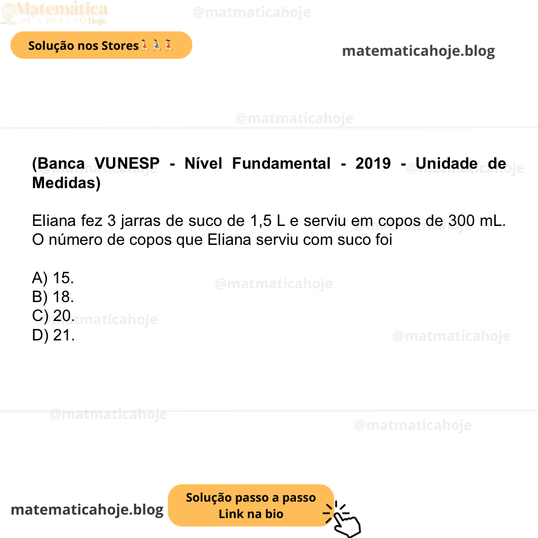(Banca VUNESP - Nível Fundamental - 2019 - Unidade de Medidas) Eliana fez 3 jarras de suco de 1,5 L e serviu em copos de 300 mL. O número de copos que Eliana serviu com suco foi A) 15. B) 18. C) 20. D) 21.