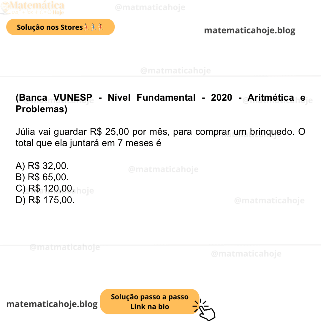 (Banca VUNESP - Nível Fundamental - 2020 - Aritmética e Problemas) Júlia vai guardar R$ 25,00 por mês, para comprar um brinquedo. O total que ela juntará em 7 meses é A) R$ 32,00. B) R$ 65,00. C) R$ 120,00. D) R$ 175,00.