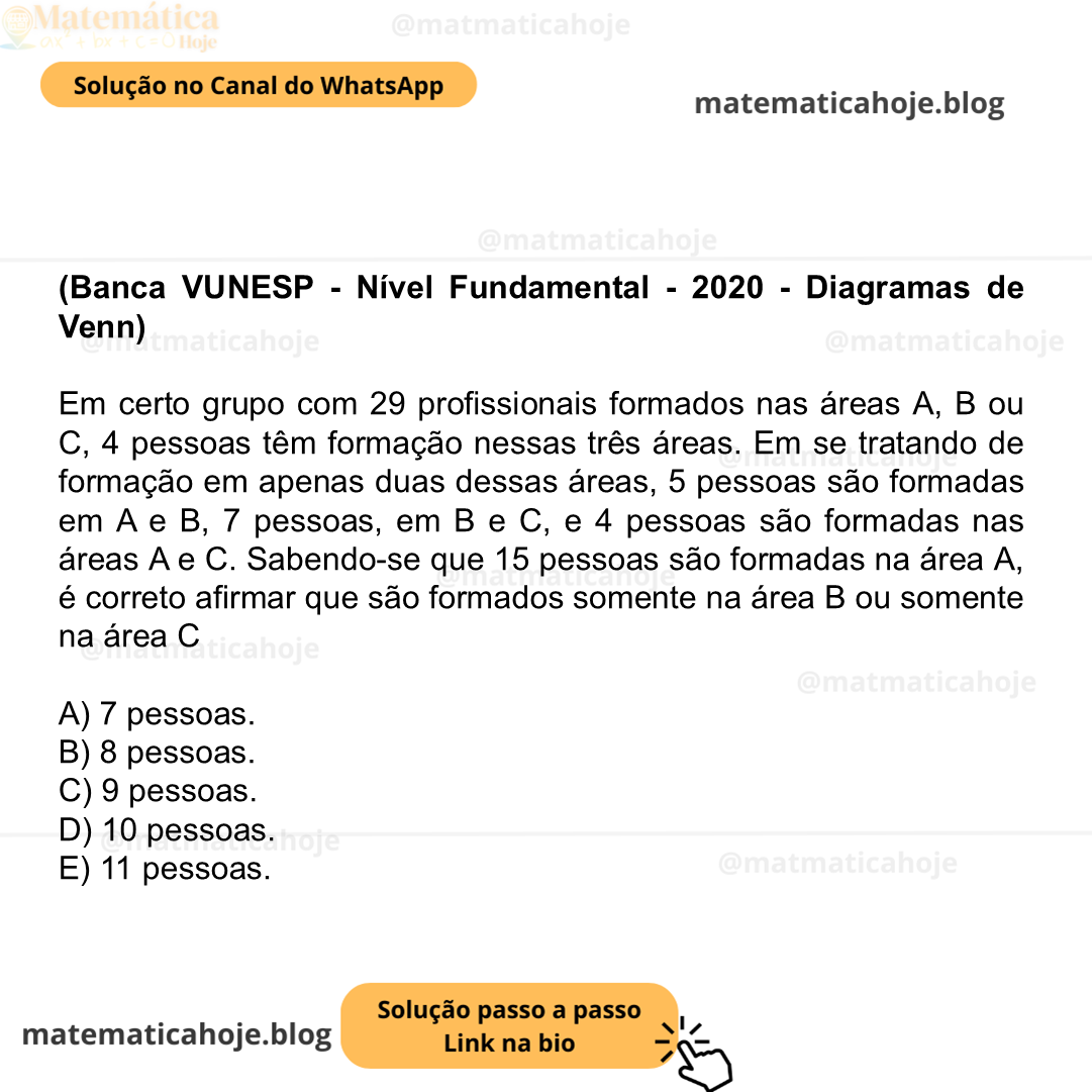 (Banca VUNESP - Nível Fundamental - 2020 - Diagramas de Venn) Em certo grupo com 29 profissionais formados nas áreas A, B ou C, 4 pessoas têm formação nessas três áreas. Em se tratando de formação em apenas duas dessas áreas, 5 pessoas são formadas em A e B, 7 pessoas, em B e C, e 4 pessoas são formadas nas áreas A e C. Sabendo-se que 15 pessoas são formadas na área A, é correto afirmar que são formados somente na área B ou somente na área C A) 7 pessoas. B) 8 pessoas. C) 9 pessoas. D) 10 pessoas. E) 11 pessoas.