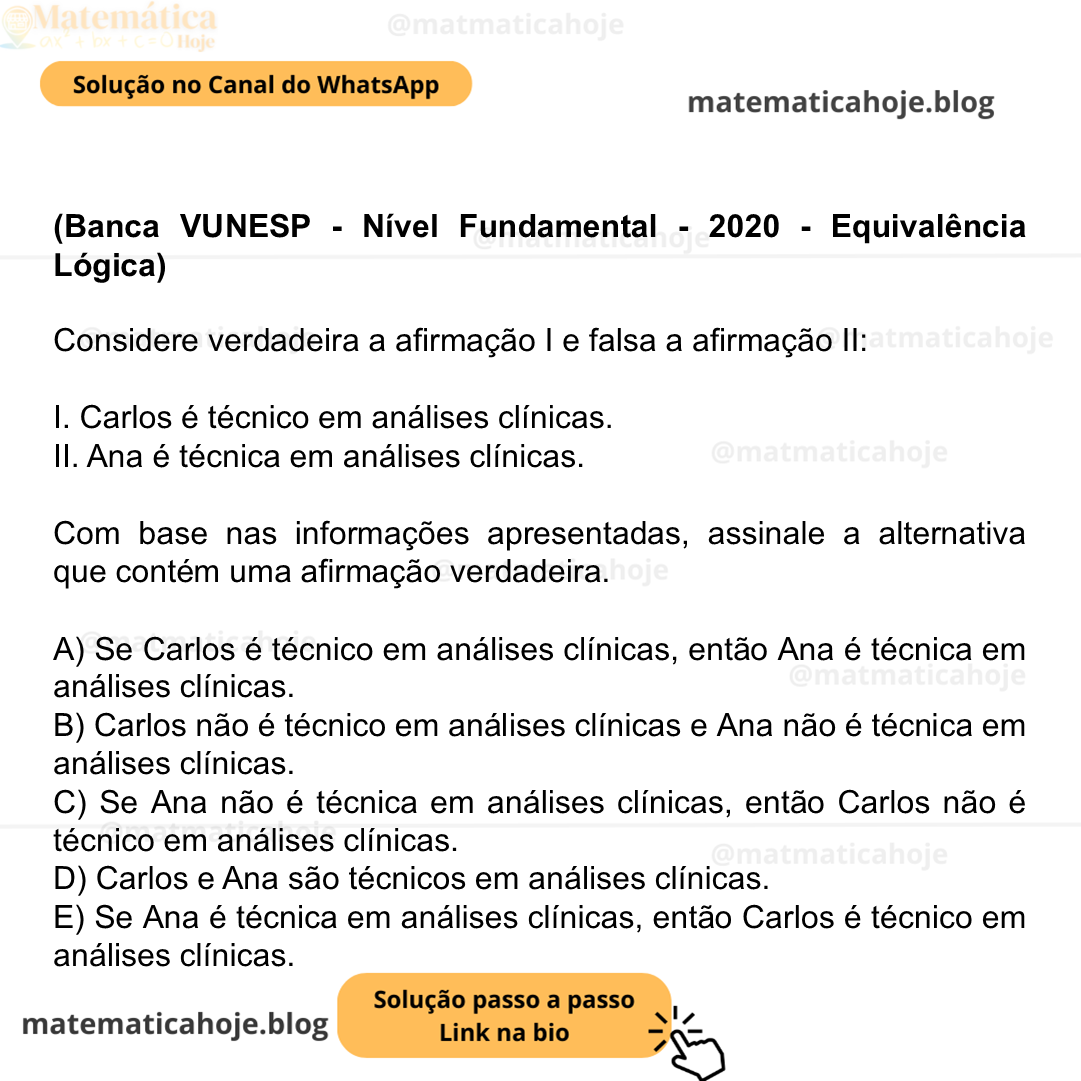 (Banca VUNESP - Nível Fundamental - 2020 - Equivalência Lógica) Considere verdadeira a afirmação I e falsa a afirmação II: I. Carlos é técnico em análises clínicas. II. Ana é técnica em análises clínicas. Com base nas informações apresentadas, assinale a alternativa que contém uma afirmação verdadeira. A) Se Carlos é técnico em análises clínicas, então Ana é técnica em análises clínicas. B) Carlos não é técnico em análises clínicas e Ana não é técnica em análises clínicas. C) Se Ana não é técnica em análises clínicas, então Carlos não é técnico em análises clínicas. D) Carlos e Ana são técnicos em análises clínicas. E) Se Ana é técnica em análises clínicas, então Carlos é técnico em análises clínicas.