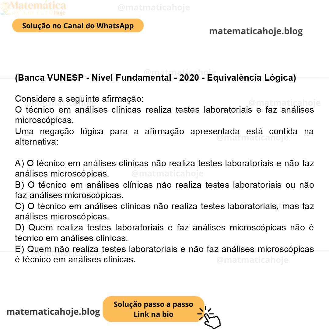 (Banca VUNESP - Nível Fundamental - 2020 - Equivalência Lógica) Considere a seguinte afirmação: O técnico em análises clínicas realiza testes laboratoriais e faz análises microscópicas. Uma negação lógica para a afirmação apresentada está contida na alternativa: A) O técnico em análises clínicas não realiza testes laboratoriais e não faz análises microscópicas. B) O técnico em análises clínicas não realiza testes laboratoriais ou não faz análises microscópicas. C) O técnico em análises clínicas não realiza testes laboratoriais, mas faz análises microscópicas. D) Quem realiza testes laboratoriais e faz análises microscópicas não é técnico em análises clínicas. E) Quem não realiza testes laboratoriais e não faz análises microscópicas é técnico em análises clínicas.