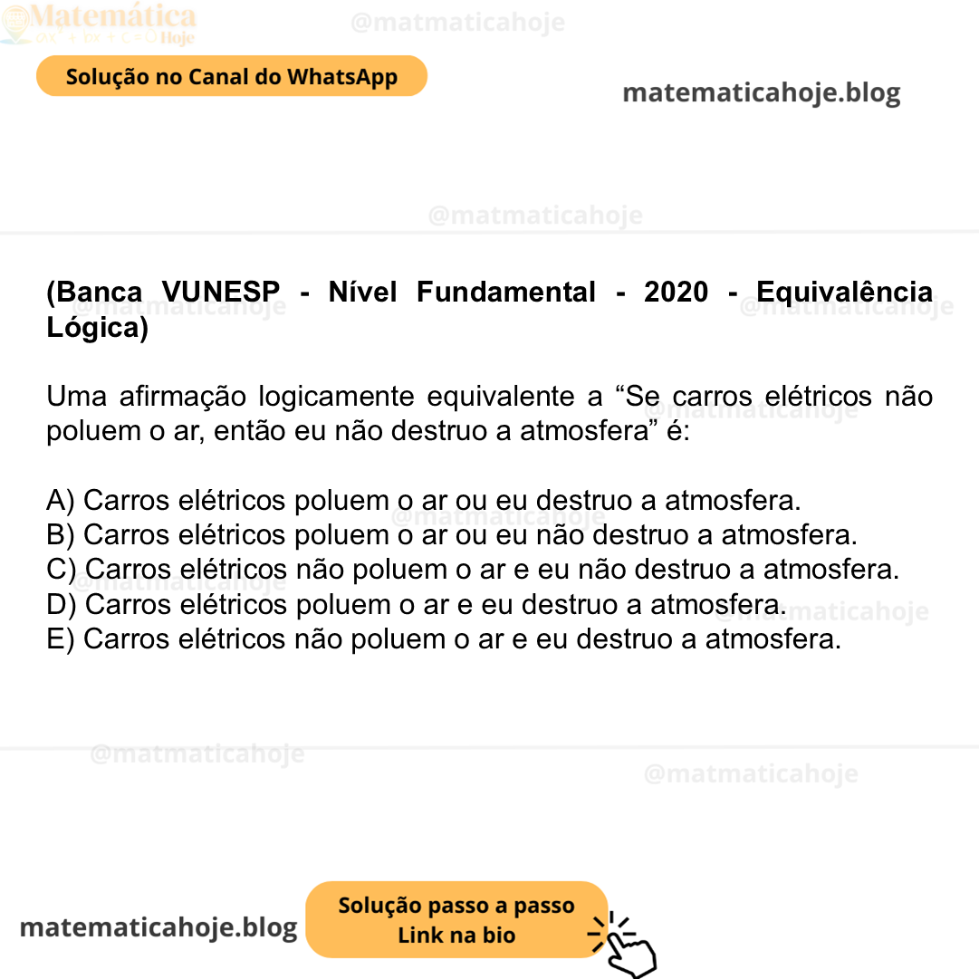 (Banca VUNESP - Nível Fundamental - 2020 - Equivalência Lógica) Uma afirmação logicamente equivalente a “Se carros elétricos não poluem o ar, então eu não destruo a atmosfera” é: A) Carros elétricos poluem o ar ou eu destruo a atmosfera. B) Carros elétricos poluem o ar ou eu não destruo a atmosfera. C) Carros elétricos não poluem o ar e eu não destruo a atmosfera. D) Carros elétricos poluem o ar e eu destruo a atmosfera. E) Carros elétricos não poluem o ar e eu destruo a atmosfera.