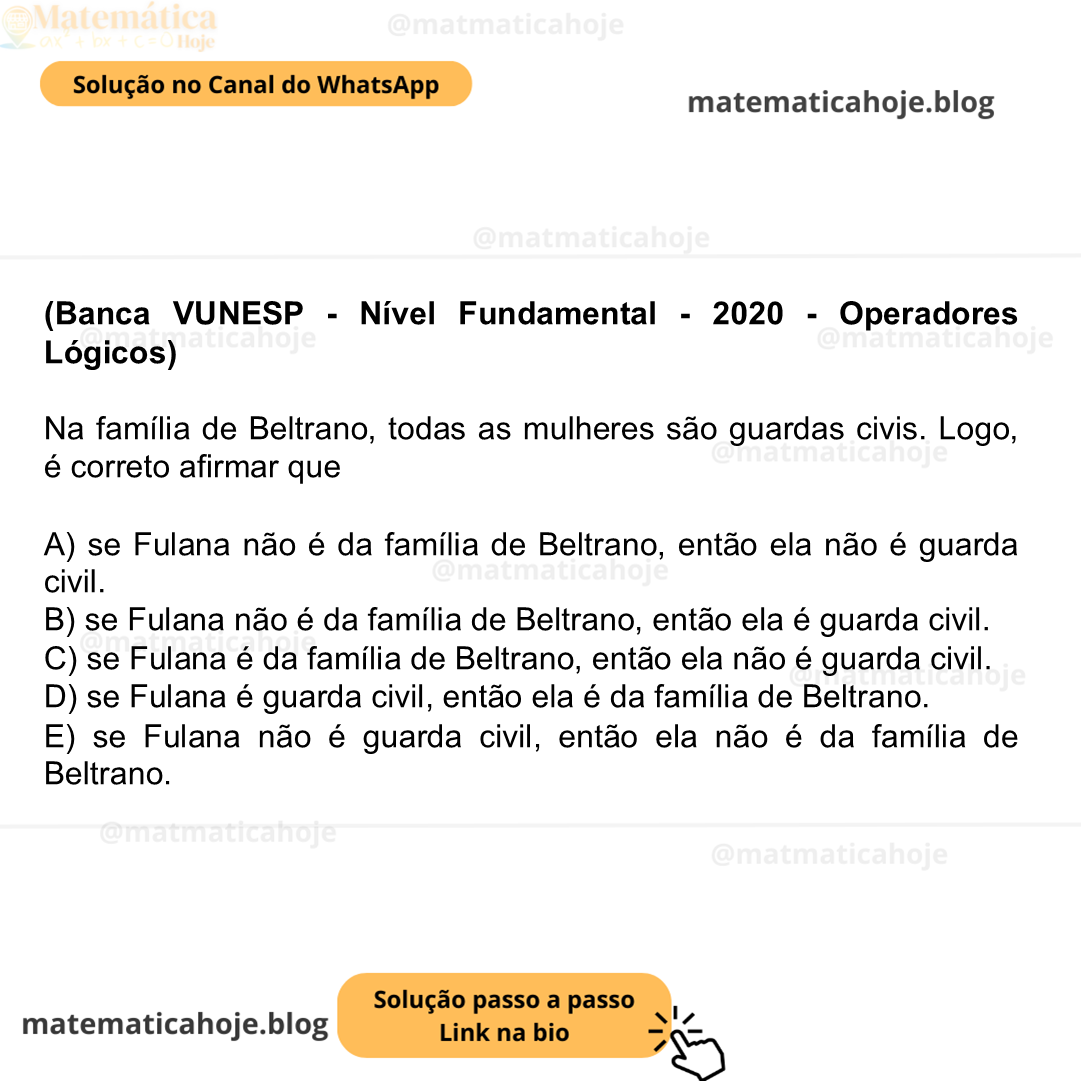 (Banca VUNESP - Nível Fundamental - 2020 - Operadores Lógicos) Na família de Beltrano, todas as mulheres são guardas civis. Logo, é correto afirmar que A) se Fulana não é da família de Beltrano, então ela não é guarda civil. B) se Fulana não é da família de Beltrano, então ela é guarda civil. C) se Fulana é da família de Beltrano, então ela não é guarda civil. D) se Fulana é guarda civil, então ela é da família de Beltrano. E) se Fulana não é guarda civil, então ela não é da família de Beltrano.