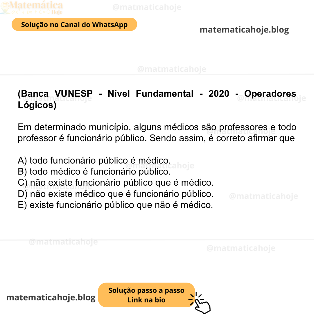 (Banca VUNESP - Nível Fundamental - 2020 - Operadores Lógicos) Em determinado município, alguns médicos são professores e todo professor é funcionário público. Sendo assim, é correto afirmar que A) todo funcionário público é médico. B) todo médico é funcionário público. C) não existe funcionário público que é médico. D) não existe médico que é funcionário público. E) existe funcionário público que não é médico.