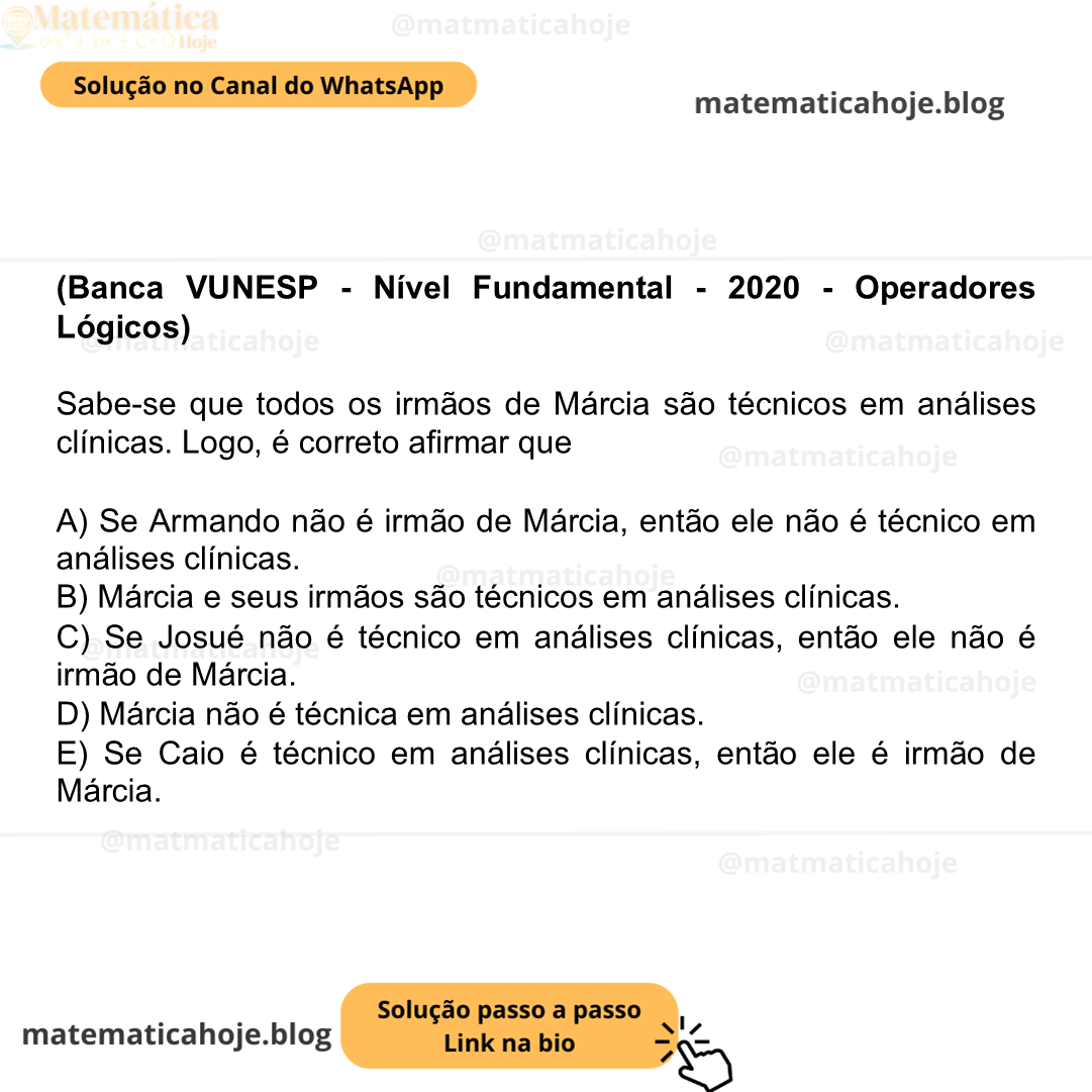 (Banca VUNESP - Nível Fundamental - 2020 - Operadores Lógicos) Sabe-se que todos os irmãos de Márcia são técnicos em análises clínicas. Logo, é correto afirmar que A) Se Armando não é irmão de Márcia, então ele não é técnico em análises clínicas. B) Márcia e seus irmãos são técnicos em análises clínicas. C) Se Josué não é técnico em análises clínicas, então ele não é irmão de Márcia. D) Márcia não é técnica em análises clínicas. E) Se Caio é técnico em análises clínicas, então ele é irmão de Márcia.