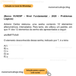 (Banca VUNESP - Nível Fundamental - 2020 - Problemas Lógicos) Antonio Carlos elaborou uma senha contendo 12 elementos alfanuméricos, intercalados. Para tanto, ele utilizou um padrão, em que 11 dos 12 elementos da senha são apresentados a seguir: a4z5b8?7c0x9 O elemento desconhecido dessa senha, indicado por ?, é a letra A) t. B) u. C) v. D) w. E) y.