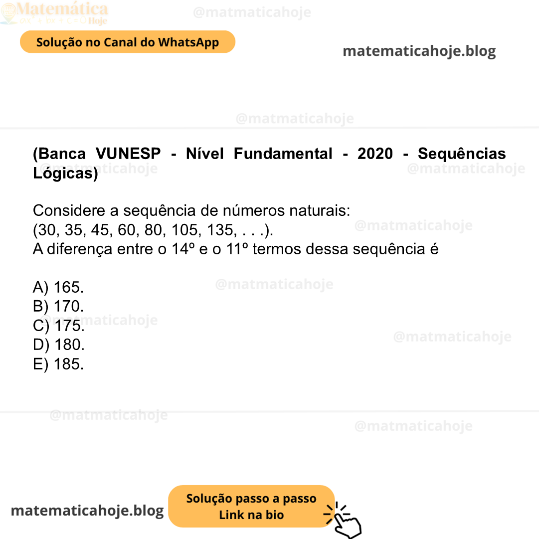 (Banca VUNESP - Nível Fundamental - 2020 - Sequências Lógicas) Considere a sequência de números naturais: (30, 35, 45, 60, 80, 105, 135, . . .). A diferença entre o 14º e o 11º termos dessa sequência é A) 165. B) 170. C) 175. D) 180. E) 185.