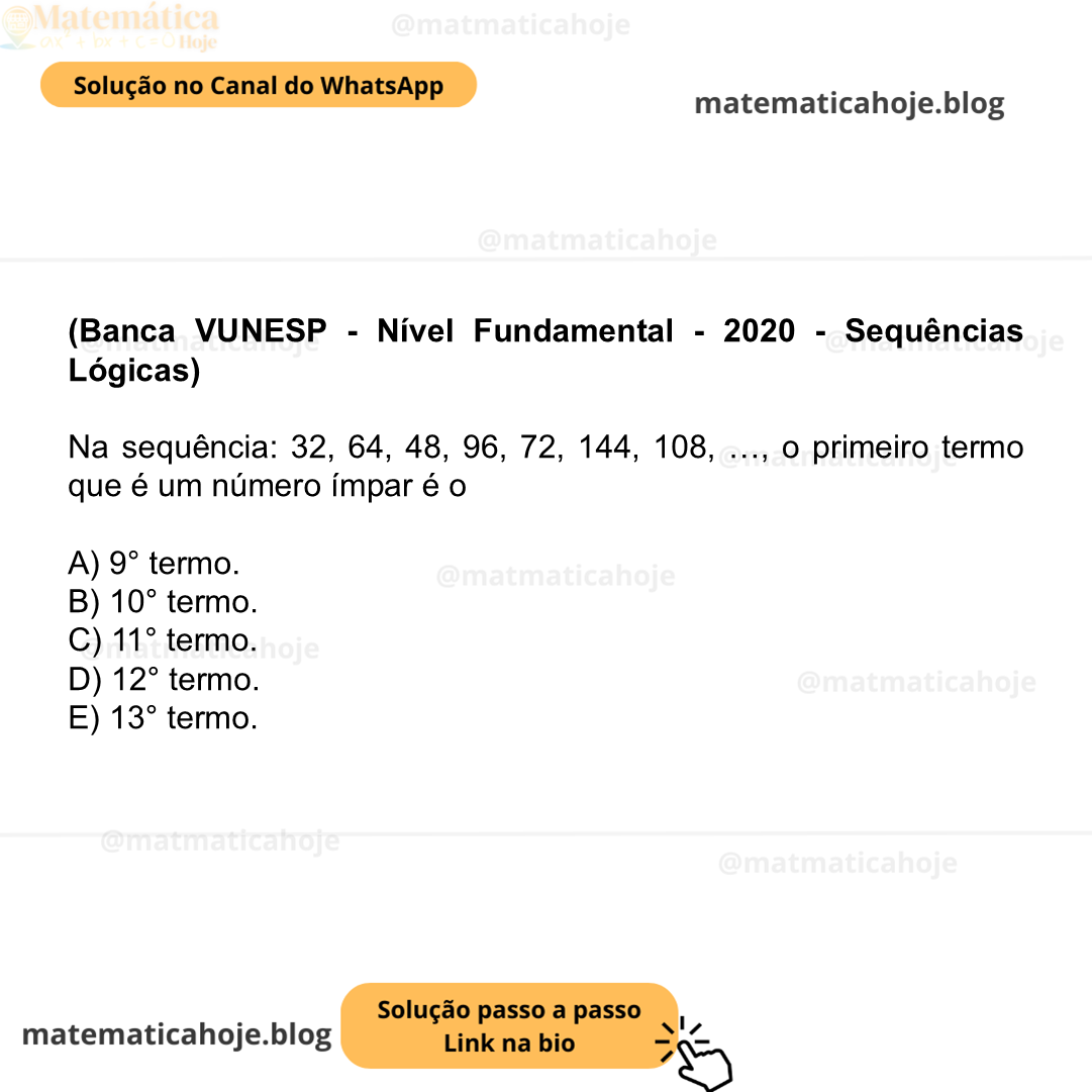 (Banca VUNESP - Nível Fundamental - 2020 - Sequências Lógicas) Na sequência: 32, 64, 48, 96, 72, 144, 108, …, o primeiro termo que é um número ímpar é o A) 9° termo. B) 10° termo. C) 11° termo. D) 12° termo. E) 13° termo.