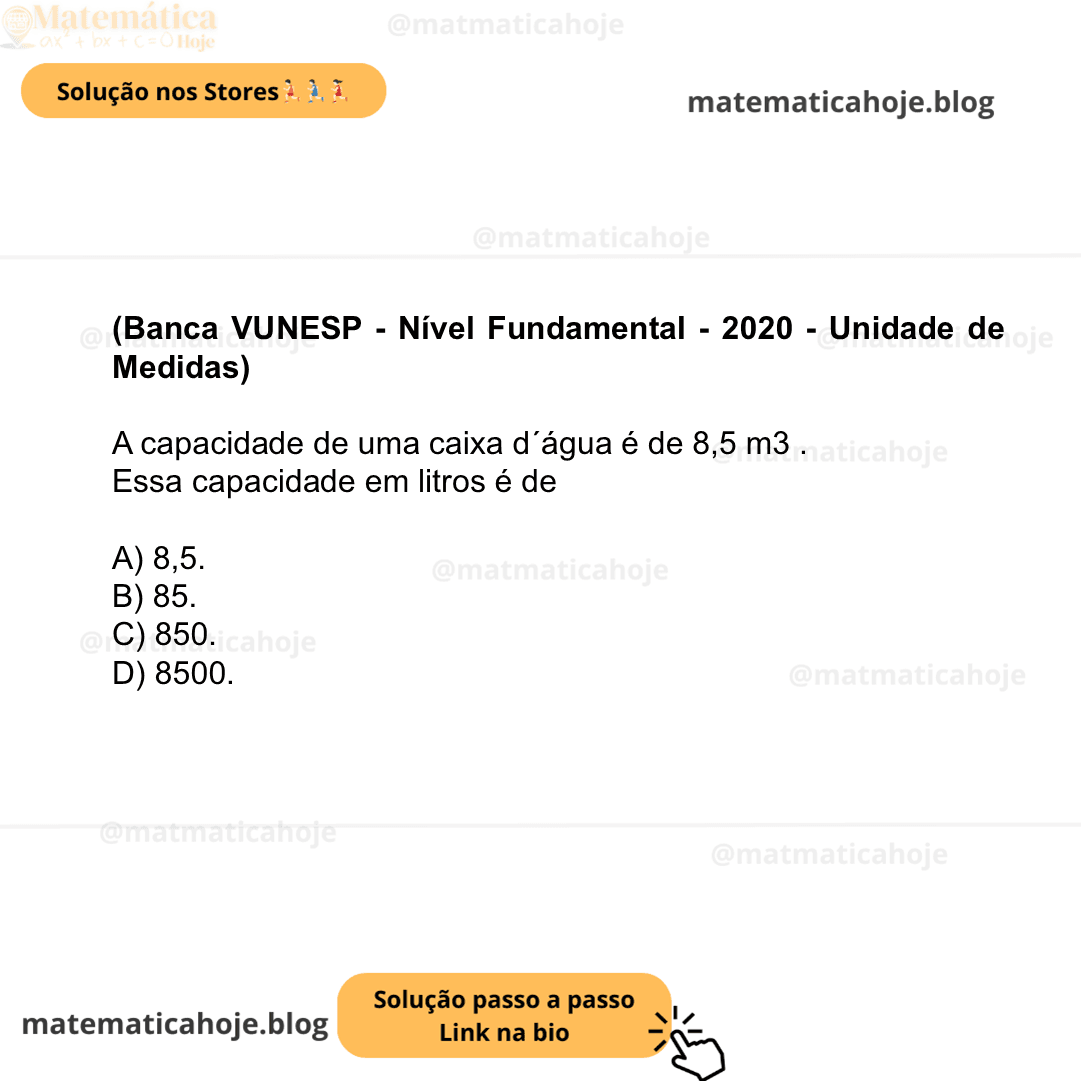 (Banca VUNESP - Nível Fundamental - 2020 - Unidade de Medidas) A capacidade de uma caixa d´água é de 8,5 m3 . Essa capacidade em litros é de A) 8,5. B) 85. C) 850. D) 8500.
