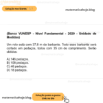 (Banca VUNESP - Nível Fundamental - 2020 - Unidade de Medidas) Um rolo está com 37,8 m de barbante. Todo esse barbante será cortado em pedaços, todos com 35 cm de comprimento. Serão obtidos: A) 146 pedaços. B) 108 pedaços. C) 46 pedaços. D) 18 pedaços.