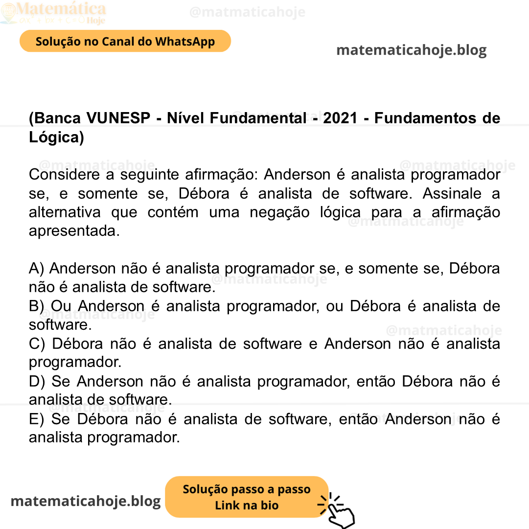 (Banca VUNESP - Nível Fundamental - 2021 - Fundamentos de Lógica) Considere a seguinte afirmação: Anderson é analista programador se, e somente se, Débora é analista de software. Assinale a alternativa que contém uma negação lógica para a afirmação apresentada. A) Anderson não é analista programador se, e somente se, Débora não é analista de software. B) Ou Anderson é analista programador, ou Débora é analista de software. C) Débora não é analista de software e Anderson não é analista programador. D) Se Anderson não é analista programador, então Débora não é analista de software. E) Se Débora não é analista de software, então Anderson não é analista programador.