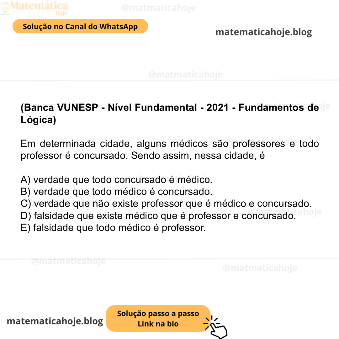 (Banca VUNESP - Nível Fundamental - 2021 - Fundamentos de Lógica) Em determinada cidade, alguns médicos são professores e todo professor é concursado. Sendo assim, nessa cidade, é A) verdade que todo concursado é médico. B) verdade que todo médico é concursado. C) verdade que não existe professor que é médico e concursado. D) falsidade que existe médico que é professor e concursado. E) falsidade que todo médico é professor.